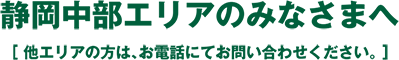 静岡中部エリアのみなさまへ（他のエリアの方は、お電話にてお問い合わせください。）