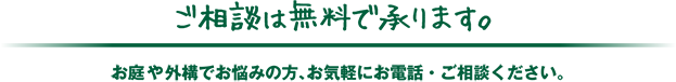 ご相談は無料で承ります。お庭や外構でお悩みの方、お気軽にお電話・ご相談ください。